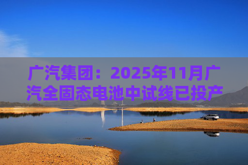 广汽集团：2025年11月广汽全固态电池中试线已投产