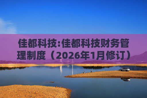 佳都科技:佳都科技财务管理制度（2026年1月修订）