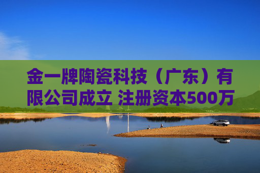 金一牌陶瓷科技（广东）有限公司成立 注册资本500万人民币