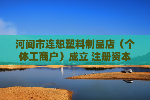河间市连想塑料制品店（个体工商户）成立 注册资本2万人民币