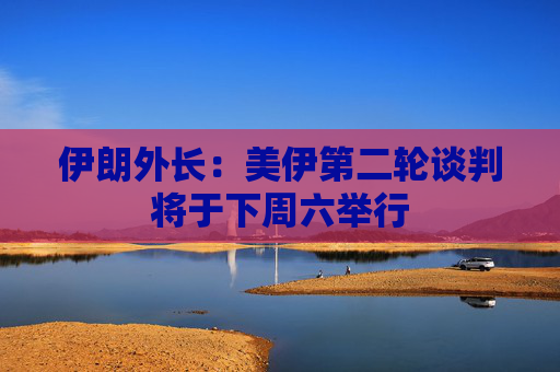 伊朗外长：美伊第二轮谈判将于下周六举行  第1张