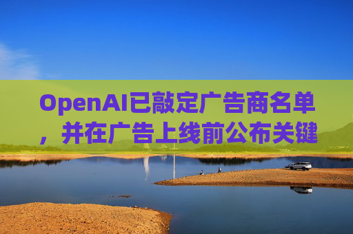 OpenAI已敲定广告商名单，并在广告上线前公布关键细节
