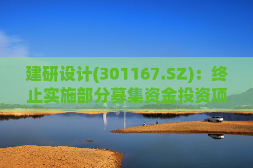 建研设计(301167.SZ)：终止实施部分募集资金投资项目并将剩余募集资金继续存放募集资金专户管理