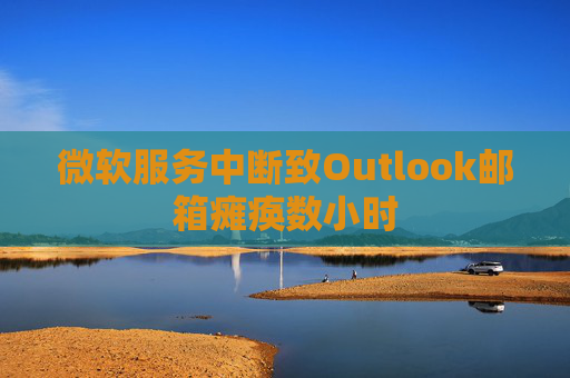微软服务中断致Outlook邮箱瘫痪数小时
