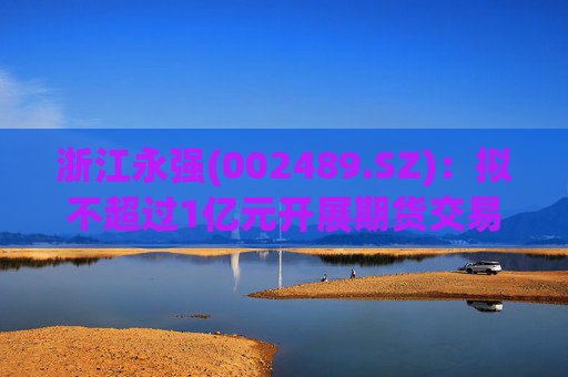 浙江永强(002489.SZ)：拟不超过1亿元开展期货交易