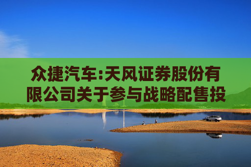 众捷汽车:天风证券股份有限公司关于参与战略配售投资者的专项核查报告