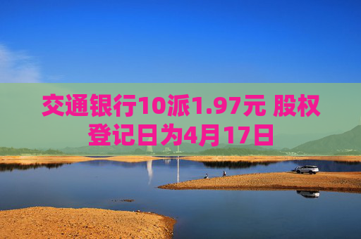 交通银行10派1.97元 股权登记日为4月17日  第1张