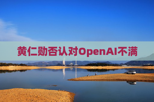 黄仁勋否认对OpenAI不满