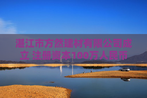 湛江市方然建材有限公司成立 注册资本100万人民币