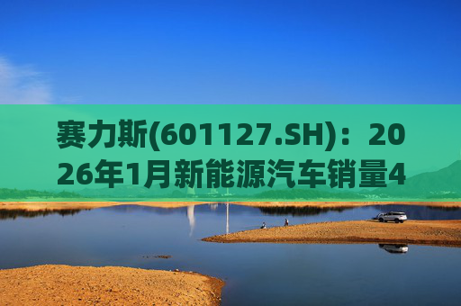 赛力斯(601127.SH)：2026年1月新能源汽车销量43034辆 同比增长140.33%