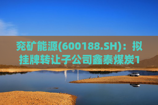 兖矿能源(600188.SH)：拟挂牌转让子公司鑫泰煤炭100%股权