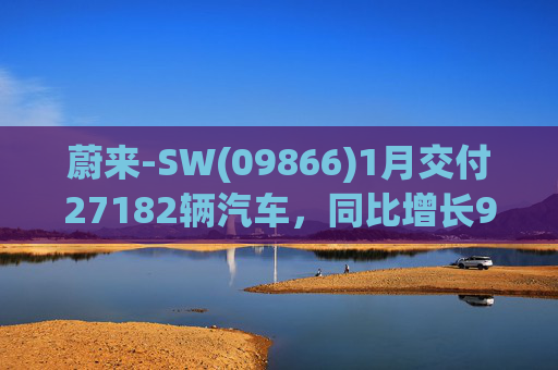 蔚来-SW(09866)1月交付27182辆汽车，同比增长96.1%