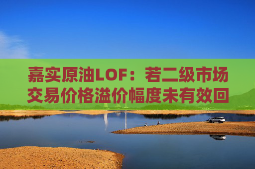 嘉实原油LOF：若二级市场交易价格溢价幅度未有效回落 有权申请盘中临时停牌、延长停牌等措施以向市场警示风险