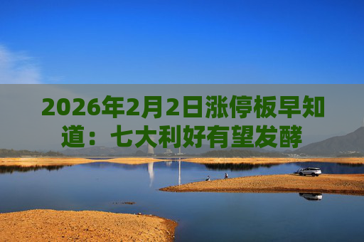 2026年2月2日涨停板早知道：七大利好有望发酵