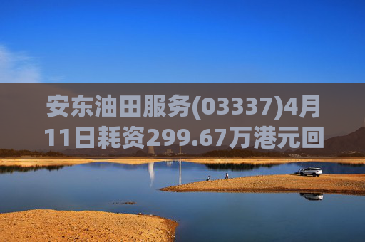 安东油田服务(03337)4月11日耗资299.67万港元回购300万股