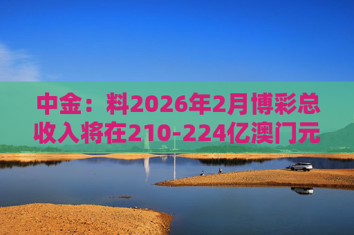 中金：料2026年2月博彩总收入将在210-224亿澳门元之间 个股最为偏好金沙中国