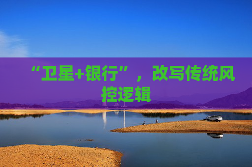 “卫星+银行”，改写传统风控逻辑