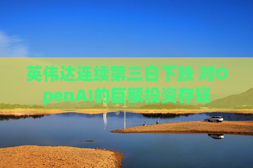 英伟达连续第三日下跌 对OpenAI的巨额投资存疑
