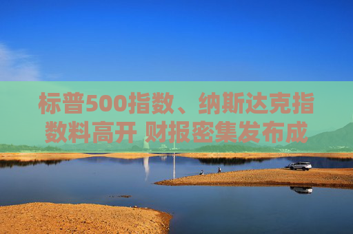 标普500指数、纳斯达克指数料高开 财报密集发布成市场焦点