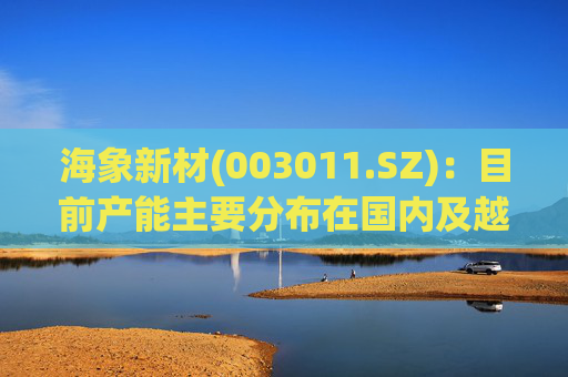 海象新材(003011.SZ)：目前产能主要分布在国内及越南，2025年公司订单由国内向海外转移