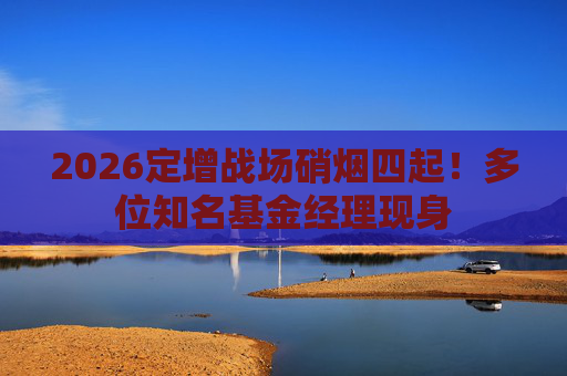 2026定增战场硝烟四起！多位知名基金经理现身