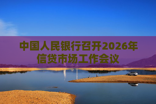 中国人民银行召开2026年信贷市场工作会议
