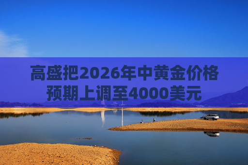 高盛把2026年中黄金价格预期上调至4000美元