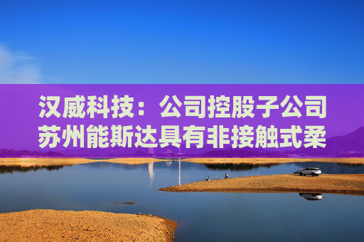 汉威科技：公司控股子公司苏州能斯达具有非接触式柔性微纳传感器的研发和生产能力  第1张