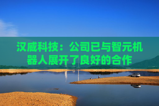 汉威科技：公司已与智元机器人展开了良好的合作