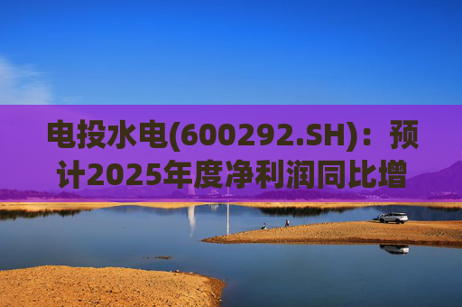 电投水电(600292.SH)：预计2025年度净利润同比增长1337%左右