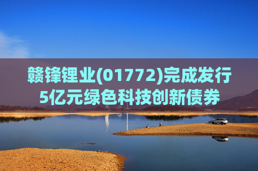 赣锋锂业(01772)完成发行5亿元绿色科技创新债券