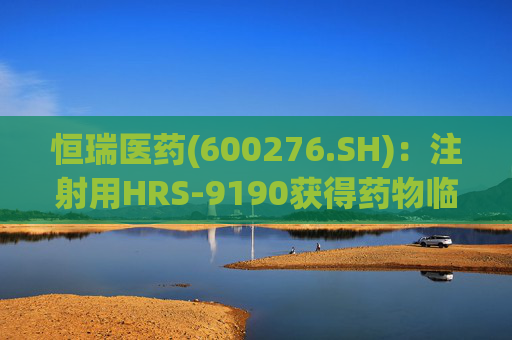 恒瑞医药(600276.SH)：注射用HRS-9190获得药物临床试验批准通知书