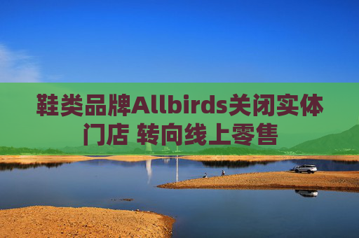 鞋类品牌Allbirds关闭实体门店 转向线上零售