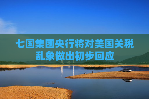 七国集团央行将对美国关税乱象做出初步回应