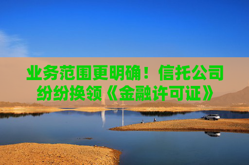 业务范围更明确！信托公司纷纷换领《金融许可证》