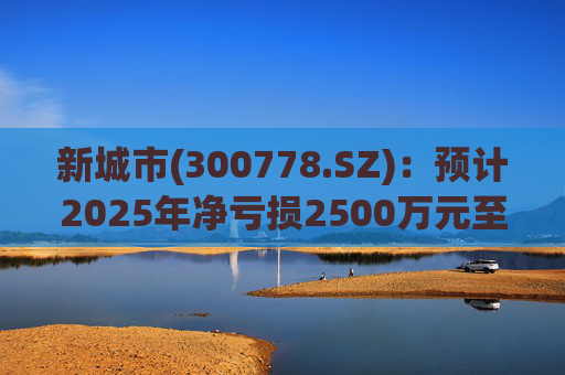 新城市(300778.SZ)：预计2025年净亏损2500万元至5000万元