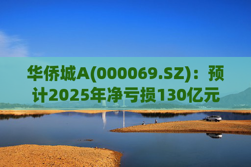 华侨城A(000069.SZ)：预计2025年净亏损130亿元―155亿元