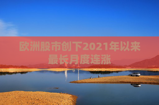 欧洲股市创下2021年以来最长月度连涨