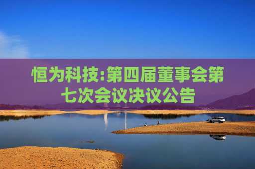 恒为科技:第四届董事会第七次会议决议公告
