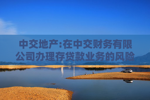 中交地产:在中交财务有限公司办理存贷款业务的风险持续评估报告