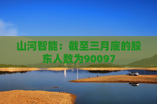 山河智能：截至三月底的股东人数为90097
