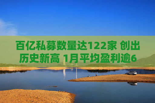 百亿私募数量达122家 创出历史新高 1月平均盈利逾6%