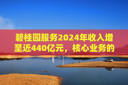碧桂园服务2024年收入增至近440亿元，核心业务的合计经调整收入实现同比增长超10%  第1张
