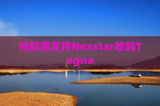 特朗普支持Nexstar收购Tegna