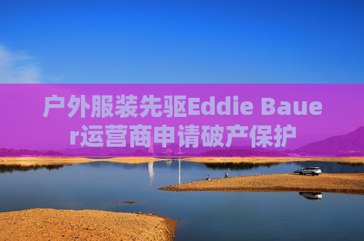 户外服装先驱Eddie Bauer运营商申请破产保护
