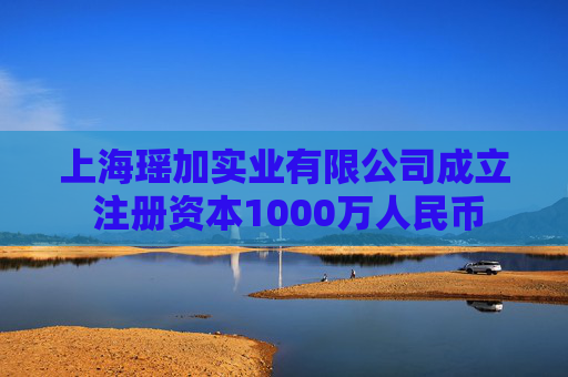 上海瑶加实业有限公司成立 注册资本1000万人民币