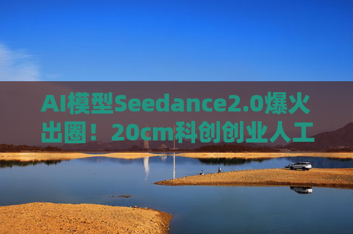 AI模型Seedance2.0爆火出圈！20cm科创创业人工智能ETF华泰柏瑞（159139）迎来AI产业与政策双重利好！