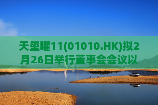 天玺曜11(01010.HK)拟2月26日举行董事会会议以审批中期业绩