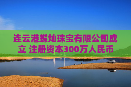 连云港蝶灿珠宝有限公司成立 注册资本300万人民币