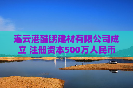 连云港酷鹏建材有限公司成立 注册资本500万人民币